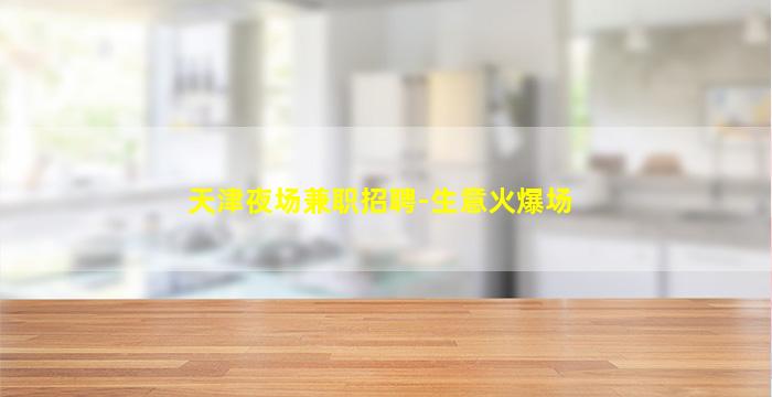 天津夜场兼职招聘-生意火爆场