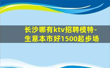 长沙哪有ktv招聘模特-生意本市好1500起步场